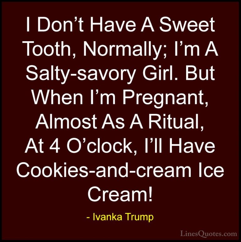 Ivanka Trump Quotes (44) - I Don't Have A Sweet Tooth, Normally; ... - QuotesI Don't Have A Sweet Tooth, Normally; I'm A Salty-savory Girl. But When I'm Pregnant, Almost As A Ritual, At 4 O'clock, I'll Have Cookies-and-cream Ice Cream!