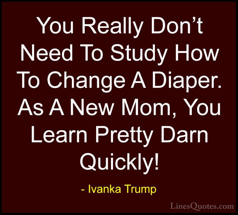 Ivanka Trump Quotes (45) - You Really Don't Need To Study How To ... - QuotesYou Really Don't Need To Study How To Change A Diaper. As A New Mom, You Learn Pretty Darn Quickly!