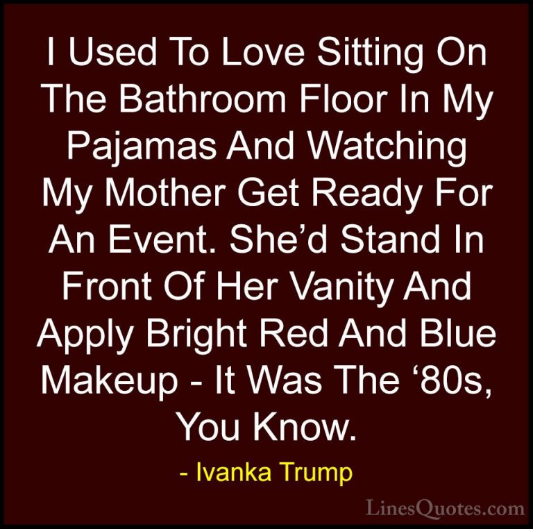 Ivanka Trump Quotes (48) - I Used To Love Sitting On The Bathroom... - QuotesI Used To Love Sitting On The Bathroom Floor In My Pajamas And Watching My Mother Get Ready For An Event. She'd Stand In Front Of Her Vanity And Apply Bright Red And Blue Makeup - It Was The '80s, You Know.