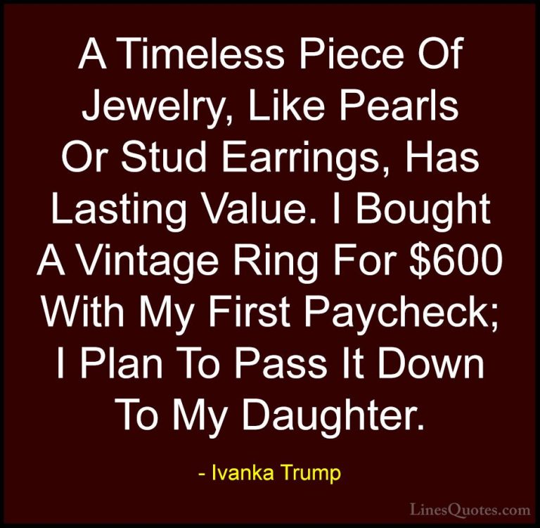 Ivanka Trump Quotes (5) - A Timeless Piece Of Jewelry, Like Pearl... - QuotesA Timeless Piece Of Jewelry, Like Pearls Or Stud Earrings, Has Lasting Value. I Bought A Vintage Ring For $600 With My First Paycheck; I Plan To Pass It Down To My Daughter.