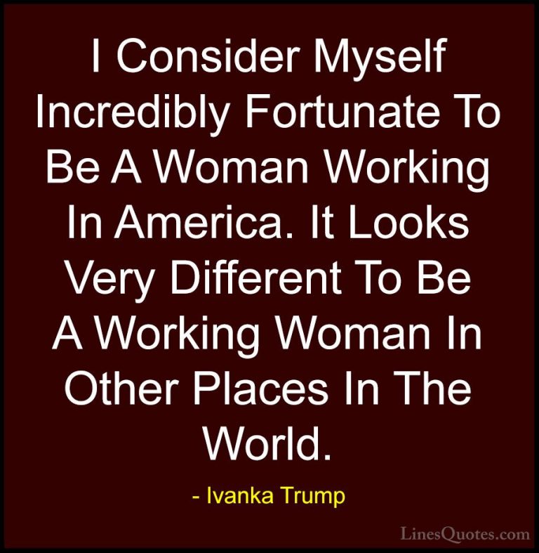 Ivanka Trump Quotes (51) - I Consider Myself Incredibly Fortunate... - QuotesI Consider Myself Incredibly Fortunate To Be A Woman Working In America. It Looks Very Different To Be A Working Woman In Other Places In The World.