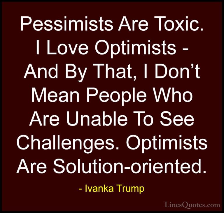 Ivanka Trump Quotes (53) - Pessimists Are Toxic. I Love Optimists... - QuotesPessimists Are Toxic. I Love Optimists - And By That, I Don't Mean People Who Are Unable To See Challenges. Optimists Are Solution-oriented.