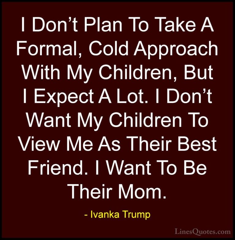 Ivanka Trump Quotes (55) - I Don't Plan To Take A Formal, Cold Ap... - QuotesI Don't Plan To Take A Formal, Cold Approach With My Children, But I Expect A Lot. I Don't Want My Children To View Me As Their Best Friend. I Want To Be Their Mom.