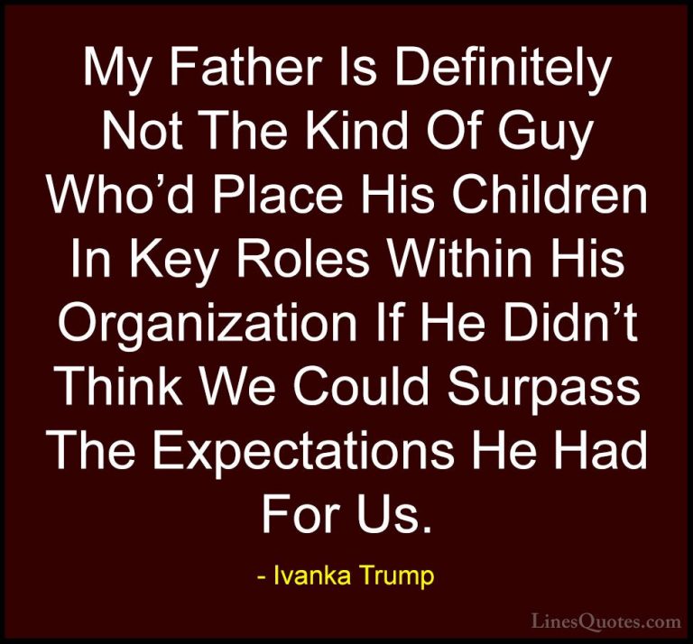 Ivanka Trump Quotes (58) - My Father Is Definitely Not The Kind O... - QuotesMy Father Is Definitely Not The Kind Of Guy Who'd Place His Children In Key Roles Within His Organization If He Didn't Think We Could Surpass The Expectations He Had For Us.