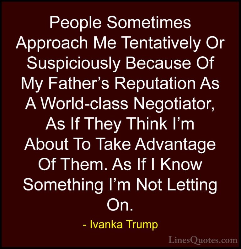 Ivanka Trump Quotes (60) - People Sometimes Approach Me Tentative... - QuotesPeople Sometimes Approach Me Tentatively Or Suspiciously Because Of My Father's Reputation As A World-class Negotiator, As If They Think I'm About To Take Advantage Of Them. As If I Know Something I'm Not Letting On.