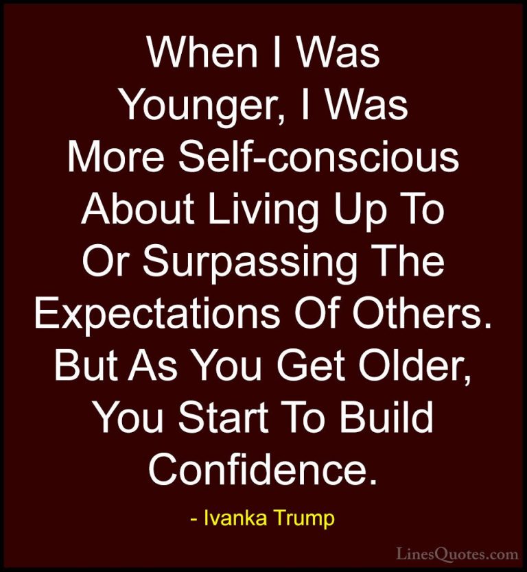 Ivanka Trump Quotes (64) - When I Was Younger, I Was More Self-co... - QuotesWhen I Was Younger, I Was More Self-conscious About Living Up To Or Surpassing The Expectations Of Others. But As You Get Older, You Start To Build Confidence.
