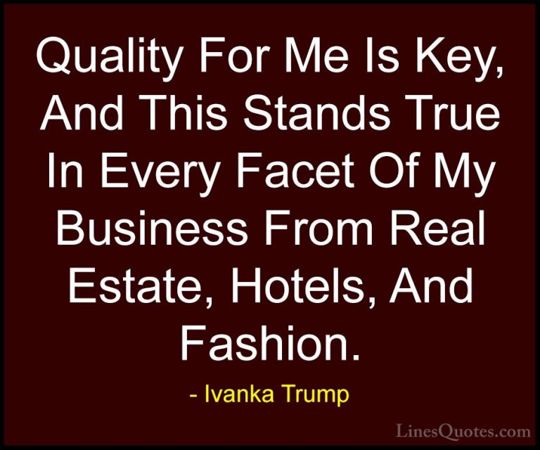 Ivanka Trump Quotes (69) - Quality For Me Is Key, And This Stands... - QuotesQuality For Me Is Key, And This Stands True In Every Facet Of My Business From Real Estate, Hotels, And Fashion.