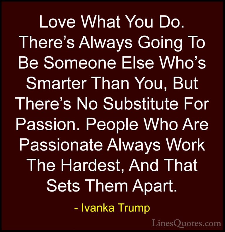 Ivanka Trump Quotes (7) - Love What You Do. There's Always Going ... - QuotesLove What You Do. There's Always Going To Be Someone Else Who's Smarter Than You, But There's No Substitute For Passion. People Who Are Passionate Always Work The Hardest, And That Sets Them Apart.