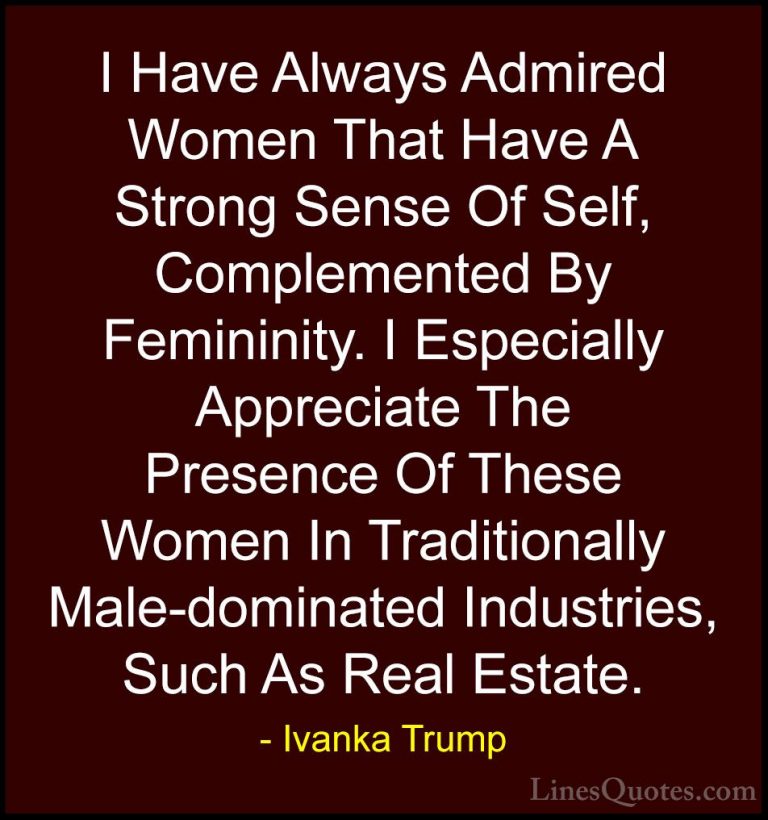 Ivanka Trump Quotes (70) - I Have Always Admired Women That Have ... - QuotesI Have Always Admired Women That Have A Strong Sense Of Self, Complemented By Femininity. I Especially Appreciate The Presence Of These Women In Traditionally Male-dominated Industries, Such As Real Estate.