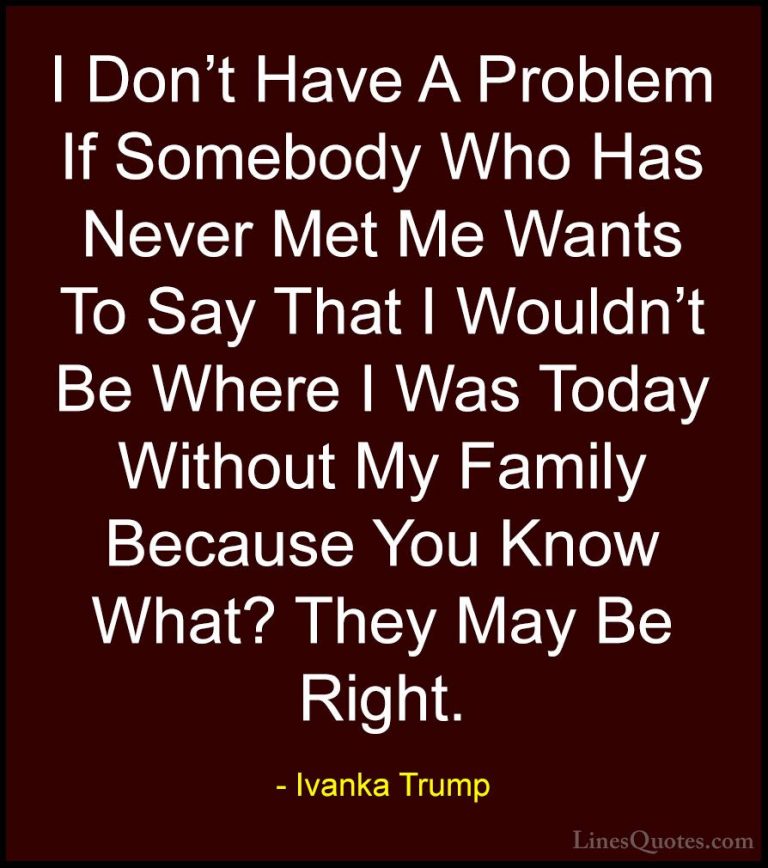 Ivanka Trump Quotes (71) - I Don't Have A Problem If Somebody Who... - QuotesI Don't Have A Problem If Somebody Who Has Never Met Me Wants To Say That I Wouldn't Be Where I Was Today Without My Family Because You Know What? They May Be Right.
