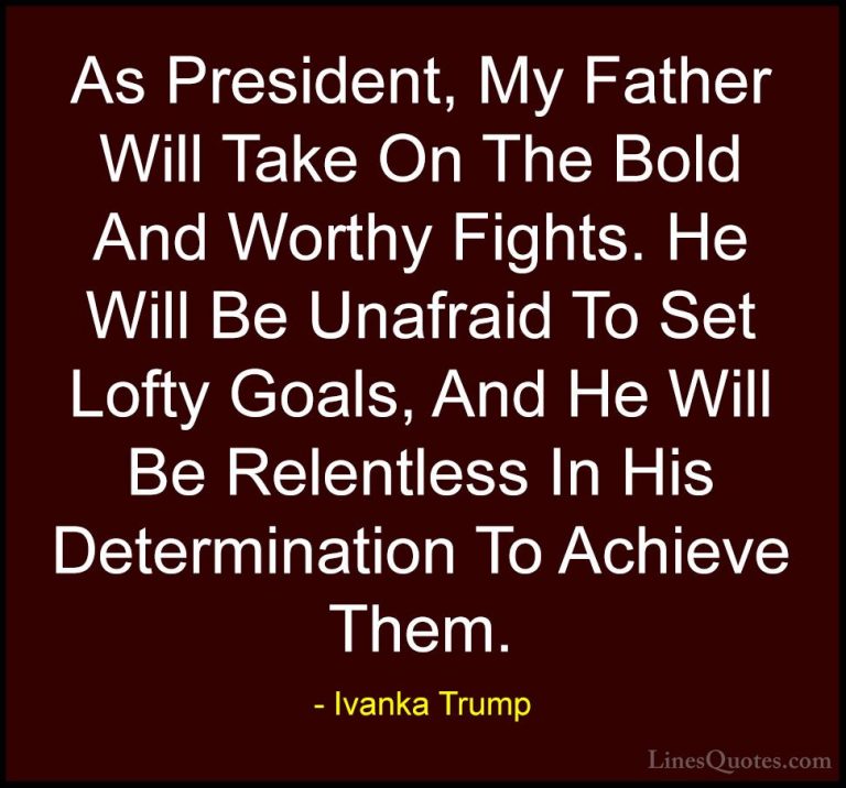 Ivanka Trump Quotes (78) - As President, My Father Will Take On T... - QuotesAs President, My Father Will Take On The Bold And Worthy Fights. He Will Be Unafraid To Set Lofty Goals, And He Will Be Relentless In His Determination To Achieve Them.