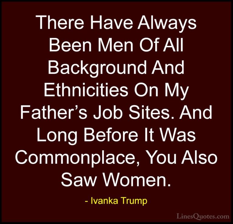 Ivanka Trump Quotes (81) - There Have Always Been Men Of All Back... - QuotesThere Have Always Been Men Of All Background And Ethnicities On My Father's Job Sites. And Long Before It Was Commonplace, You Also Saw Women.