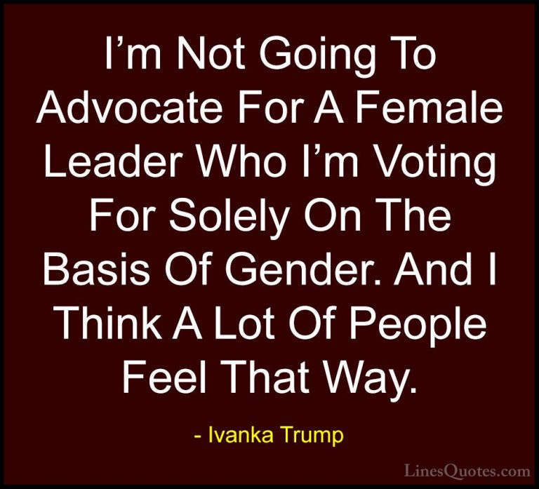 Ivanka Trump Quotes (87) - I'm Not Going To Advocate For A Female... - QuotesI'm Not Going To Advocate For A Female Leader Who I'm Voting For Solely On The Basis Of Gender. And I Think A Lot Of People Feel That Way.