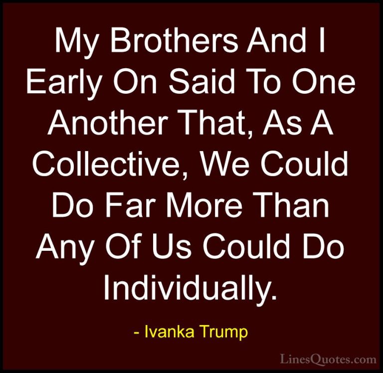 Ivanka Trump Quotes (88) - My Brothers And I Early On Said To One... - QuotesMy Brothers And I Early On Said To One Another That, As A Collective, We Could Do Far More Than Any Of Us Could Do Individually.
