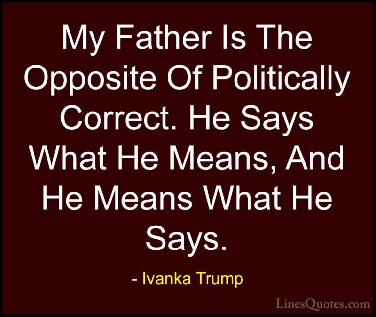 Ivanka Trump Quotes (90) - My Father Is The Opposite Of Political... - QuotesMy Father Is The Opposite Of Politically Correct. He Says What He Means, And He Means What He Says.