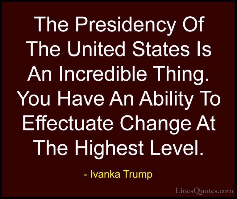 Ivanka Trump Quotes (95) - The Presidency Of The United States Is... - QuotesThe Presidency Of The United States Is An Incredible Thing. You Have An Ability To Effectuate Change At The Highest Level.