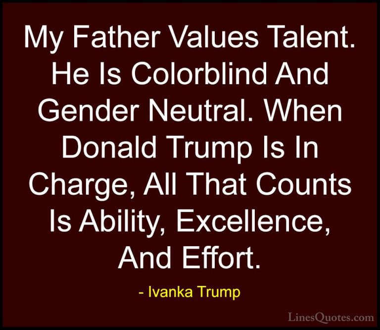 Ivanka Trump Quotes (97) - My Father Values Talent. He Is Colorbl... - QuotesMy Father Values Talent. He Is Colorblind And Gender Neutral. When Donald Trump Is In Charge, All That Counts Is Ability, Excellence, And Effort.