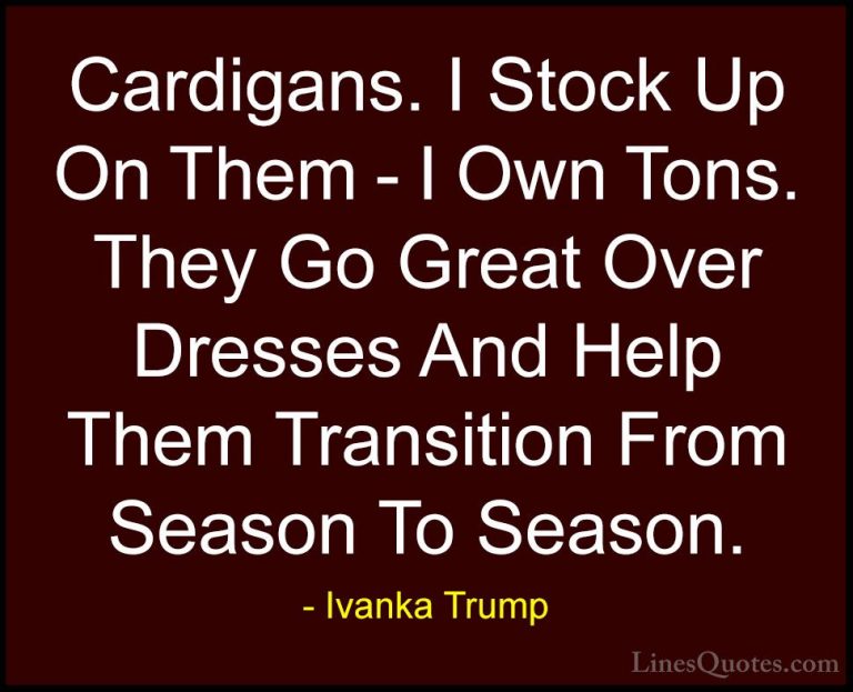 Ivanka Trump Quotes (99) - Cardigans. I Stock Up On Them - I Own ... - QuotesCardigans. I Stock Up On Them - I Own Tons. They Go Great Over Dresses And Help Them Transition From Season To Season.