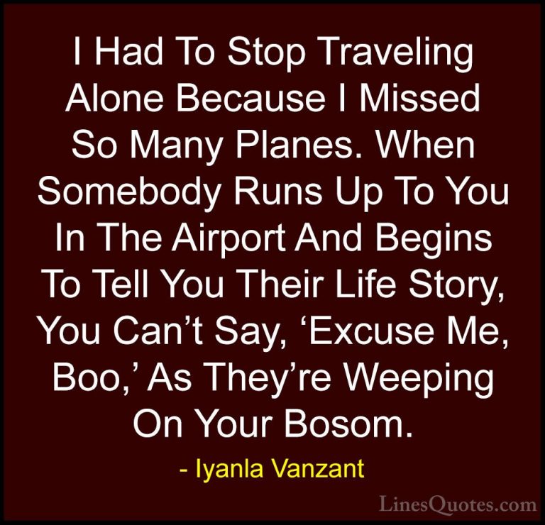 Iyanla Vanzant Quotes (10) - I Had To Stop Traveling Alone Becaus... - QuotesI Had To Stop Traveling Alone Because I Missed So Many Planes. When Somebody Runs Up To You In The Airport And Begins To Tell You Their Life Story, You Can't Say, 'Excuse Me, Boo,' As They're Weeping On Your Bosom.