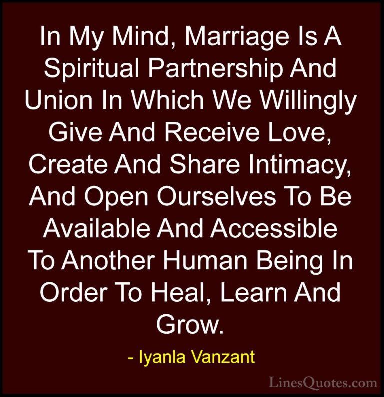 Iyanla Vanzant Quotes (12) - In My Mind, Marriage Is A Spiritual ... - QuotesIn My Mind, Marriage Is A Spiritual Partnership And Union In Which We Willingly Give And Receive Love, Create And Share Intimacy, And Open Ourselves To Be Available And Accessible To Another Human Being In Order To Heal, Learn And Grow.