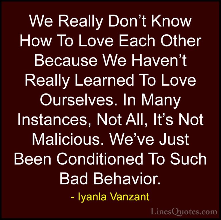 Iyanla Vanzant Quotes (20) - We Really Don't Know How To Love Eac... - QuotesWe Really Don't Know How To Love Each Other Because We Haven't Really Learned To Love Ourselves. In Many Instances, Not All, It's Not Malicious. We've Just Been Conditioned To Such Bad Behavior.