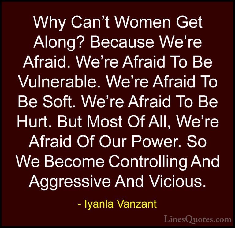 Iyanla Vanzant Quotes (26) - Why Can't Women Get Along? Because W... - QuotesWhy Can't Women Get Along? Because We're Afraid. We're Afraid To Be Vulnerable. We're Afraid To Be Soft. We're Afraid To Be Hurt. But Most Of All, We're Afraid Of Our Power. So We Become Controlling And Aggressive And Vicious.