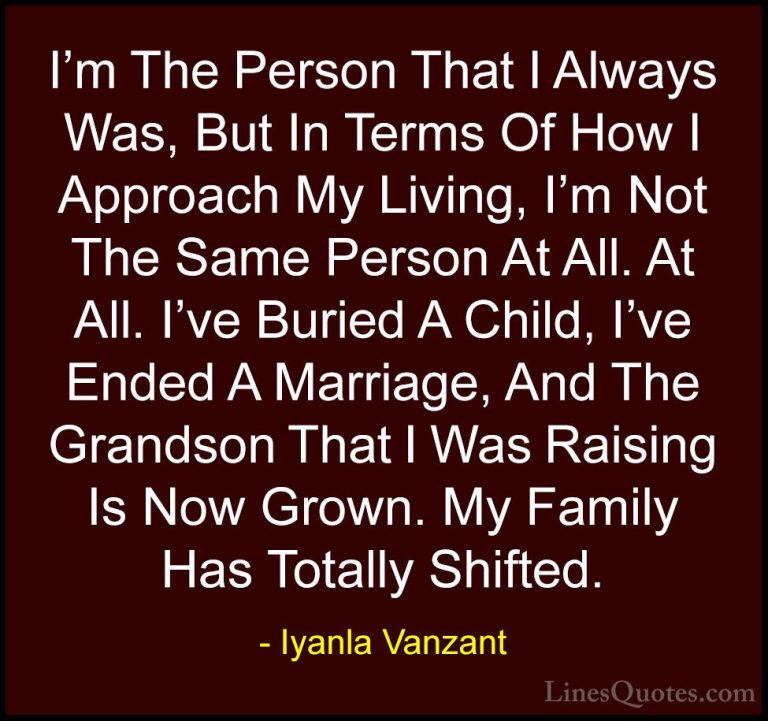 Iyanla Vanzant Quotes (42) - I'm The Person That I Always Was, Bu... - QuotesI'm The Person That I Always Was, But In Terms Of How I Approach My Living, I'm Not The Same Person At All. At All. I've Buried A Child, I've Ended A Marriage, And The Grandson That I Was Raising Is Now Grown. My Family Has Totally Shifted.