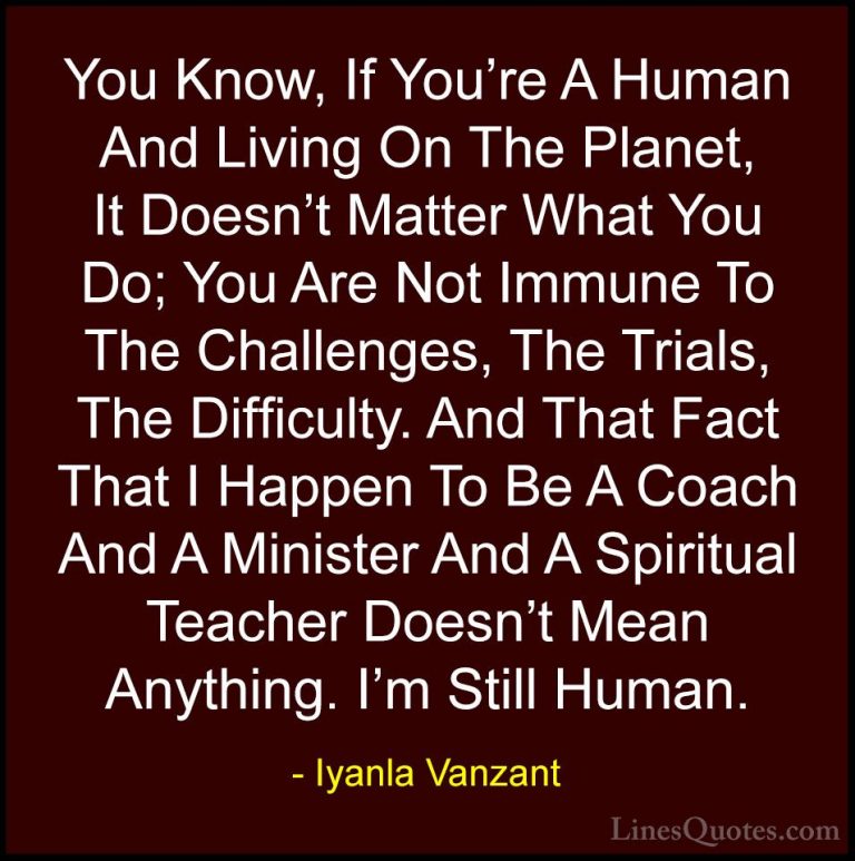 Iyanla Vanzant Quotes (45) - You Know, If You're A Human And Livi... - QuotesYou Know, If You're A Human And Living On The Planet, It Doesn't Matter What You Do; You Are Not Immune To The Challenges, The Trials, The Difficulty. And That Fact That I Happen To Be A Coach And A Minister And A Spiritual Teacher Doesn't Mean Anything. I'm Still Human.