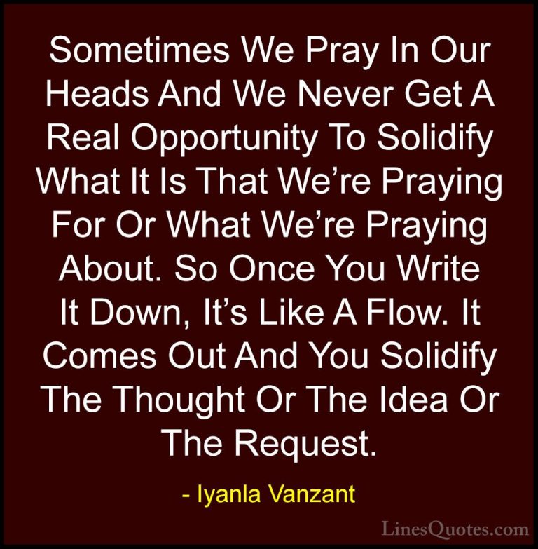 Iyanla Vanzant Quotes (48) - Sometimes We Pray In Our Heads And W... - QuotesSometimes We Pray In Our Heads And We Never Get A Real Opportunity To Solidify What It Is That We're Praying For Or What We're Praying About. So Once You Write It Down, It's Like A Flow. It Comes Out And You Solidify The Thought Or The Idea Or The Request.