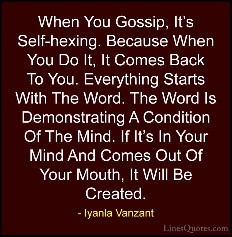 Iyanla Vanzant Quotes (5) - When You Gossip, It's Self-hexing. Be... - QuotesWhen You Gossip, It's Self-hexing. Because When You Do It, It Comes Back To You. Everything Starts With The Word. The Word Is Demonstrating A Condition Of The Mind. If It's In Your Mind And Comes Out Of Your Mouth, It Will Be Created.
