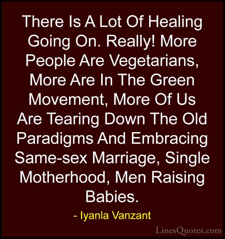 Iyanla Vanzant Quotes (50) - There Is A Lot Of Healing Going On. ... - QuotesThere Is A Lot Of Healing Going On. Really! More People Are Vegetarians, More Are In The Green Movement, More Of Us Are Tearing Down The Old Paradigms And Embracing Same-sex Marriage, Single Motherhood, Men Raising Babies.