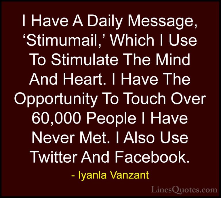 Iyanla Vanzant Quotes (58) - I Have A Daily Message, 'Stimumail,'... - QuotesI Have A Daily Message, 'Stimumail,' Which I Use To Stimulate The Mind And Heart. I Have The Opportunity To Touch Over 60,000 People I Have Never Met. I Also Use Twitter And Facebook.