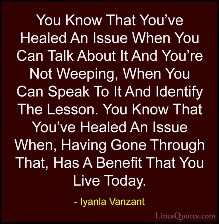Iyanla Vanzant Quotes (6) - You Know That You've Healed An Issue ... - QuotesYou Know That You've Healed An Issue When You Can Talk About It And You're Not Weeping, When You Can Speak To It And Identify The Lesson. You Know That You've Healed An Issue When, Having Gone Through That, Has A Benefit That You Live Today.