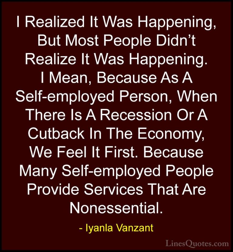 Iyanla Vanzant Quotes (63) - I Realized It Was Happening, But Mos... - QuotesI Realized It Was Happening, But Most People Didn't Realize It Was Happening. I Mean, Because As A Self-employed Person, When There Is A Recession Or A Cutback In The Economy, We Feel It First. Because Many Self-employed People Provide Services That Are Nonessential.