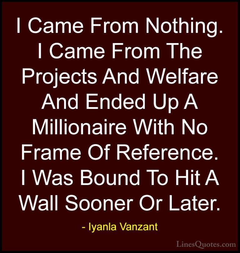 Iyanla Vanzant Quotes (67) - I Came From Nothing. I Came From The... - QuotesI Came From Nothing. I Came From The Projects And Welfare And Ended Up A Millionaire With No Frame Of Reference. I Was Bound To Hit A Wall Sooner Or Later.