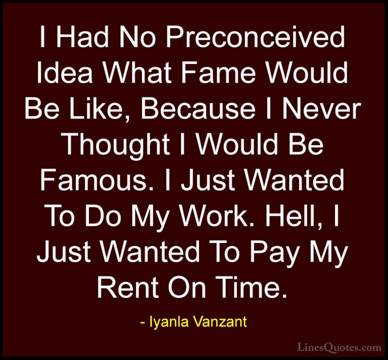 Iyanla Vanzant Quotes (72) - I Had No Preconceived Idea What Fame... - QuotesI Had No Preconceived Idea What Fame Would Be Like, Because I Never Thought I Would Be Famous. I Just Wanted To Do My Work. Hell, I Just Wanted To Pay My Rent On Time.