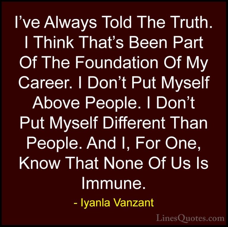 Iyanla Vanzant Quotes (74) - I've Always Told The Truth. I Think ... - QuotesI've Always Told The Truth. I Think That's Been Part Of The Foundation Of My Career. I Don't Put Myself Above People. I Don't Put Myself Different Than People. And I, For One, Know That None Of Us Is Immune.