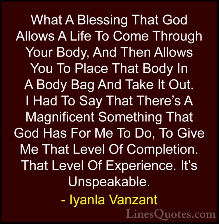 Iyanla Vanzant Quotes (9) - What A Blessing That God Allows A Lif... - QuotesWhat A Blessing That God Allows A Life To Come Through Your Body, And Then Allows You To Place That Body In A Body Bag And Take It Out. I Had To Say That There's A Magnificent Something That God Has For Me To Do, To Give Me That Level Of Completion. That Level Of Experience. It's Unspeakable.