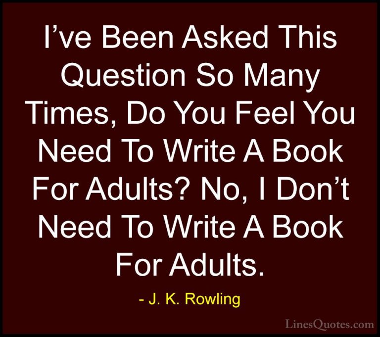 J. K. Rowling Quotes (104) - I've Been Asked This Question So Man... - QuotesI've Been Asked This Question So Many Times, Do You Feel You Need To Write A Book For Adults? No, I Don't Need To Write A Book For Adults.