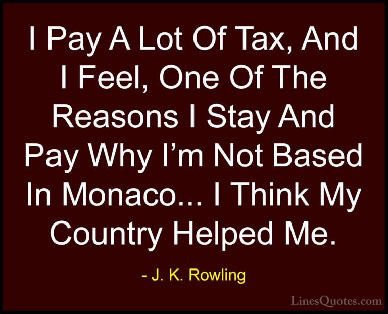 J. K. Rowling Quotes (109) - I Pay A Lot Of Tax, And I Feel, One ... - QuotesI Pay A Lot Of Tax, And I Feel, One Of The Reasons I Stay And Pay Why I'm Not Based In Monaco... I Think My Country Helped Me.