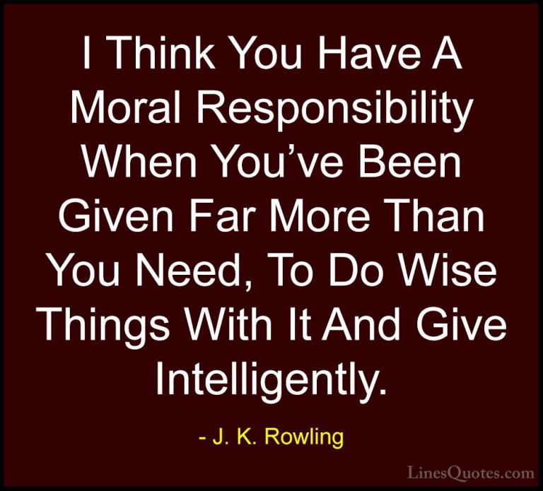 J. K. Rowling Quotes (129) - I Think You Have A Moral Responsibil... - QuotesI Think You Have A Moral Responsibility When You've Been Given Far More Than You Need, To Do Wise Things With It And Give Intelligently.