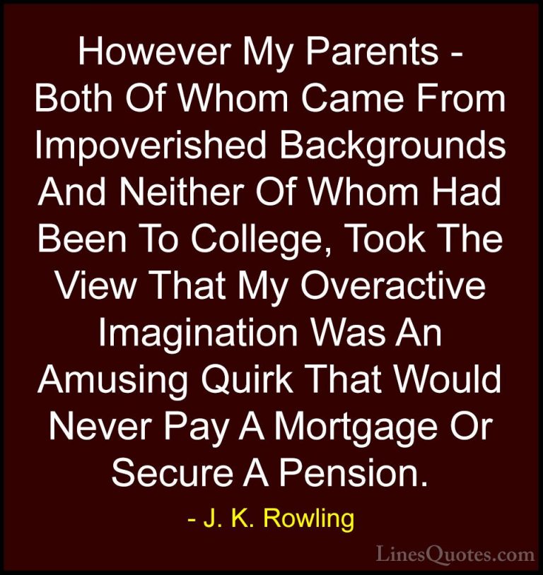 J. K. Rowling Quotes (139) - However My Parents - Both Of Whom Ca... - QuotesHowever My Parents - Both Of Whom Came From Impoverished Backgrounds And Neither Of Whom Had Been To College, Took The View That My Overactive Imagination Was An Amusing Quirk That Would Never Pay A Mortgage Or Secure A Pension.