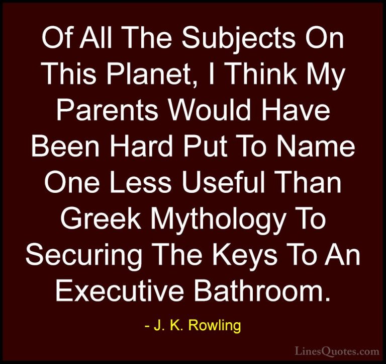 J. K. Rowling Quotes (140) - Of All The Subjects On This Planet, ... - QuotesOf All The Subjects On This Planet, I Think My Parents Would Have Been Hard Put To Name One Less Useful Than Greek Mythology To Securing The Keys To An Executive Bathroom.