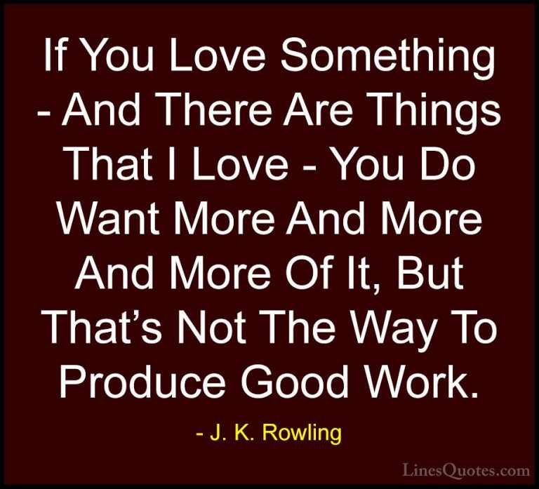 J. K. Rowling Quotes (154) - If You Love Something - And There Ar... - QuotesIf You Love Something - And There Are Things That I Love - You Do Want More And More And More Of It, But That's Not The Way To Produce Good Work.
