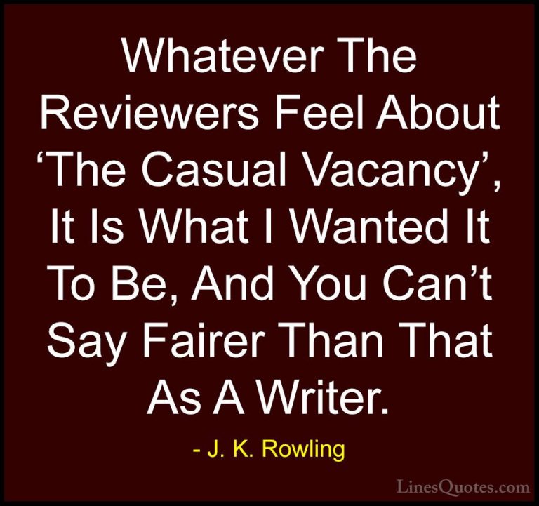 J. K. Rowling Quotes (169) - Whatever The Reviewers Feel About 'T... - QuotesWhatever The Reviewers Feel About 'The Casual Vacancy', It Is What I Wanted It To Be, And You Can't Say Fairer Than That As A Writer.