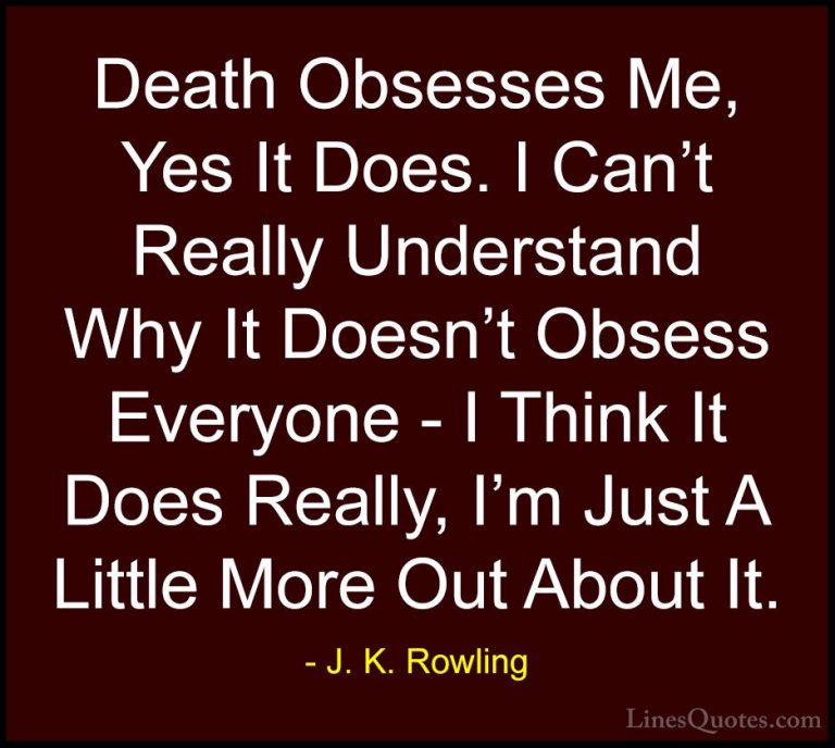 J. K. Rowling Quotes (184) - Death Obsesses Me, Yes It Does. I Ca... - QuotesDeath Obsesses Me, Yes It Does. I Can't Really Understand Why It Doesn't Obsess Everyone - I Think It Does Really, I'm Just A Little More Out About It.