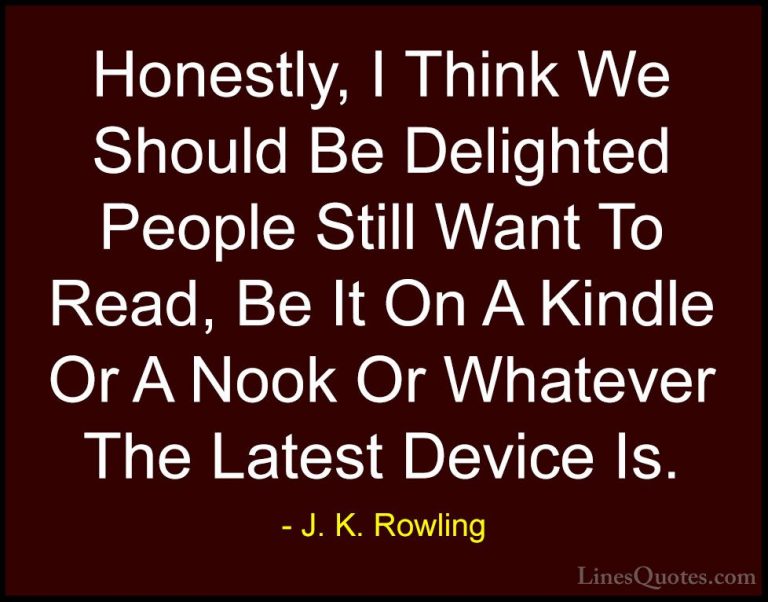 J. K. Rowling Quotes (188) - Honestly, I Think We Should Be Delig... - QuotesHonestly, I Think We Should Be Delighted People Still Want To Read, Be It On A Kindle Or A Nook Or Whatever The Latest Device Is.