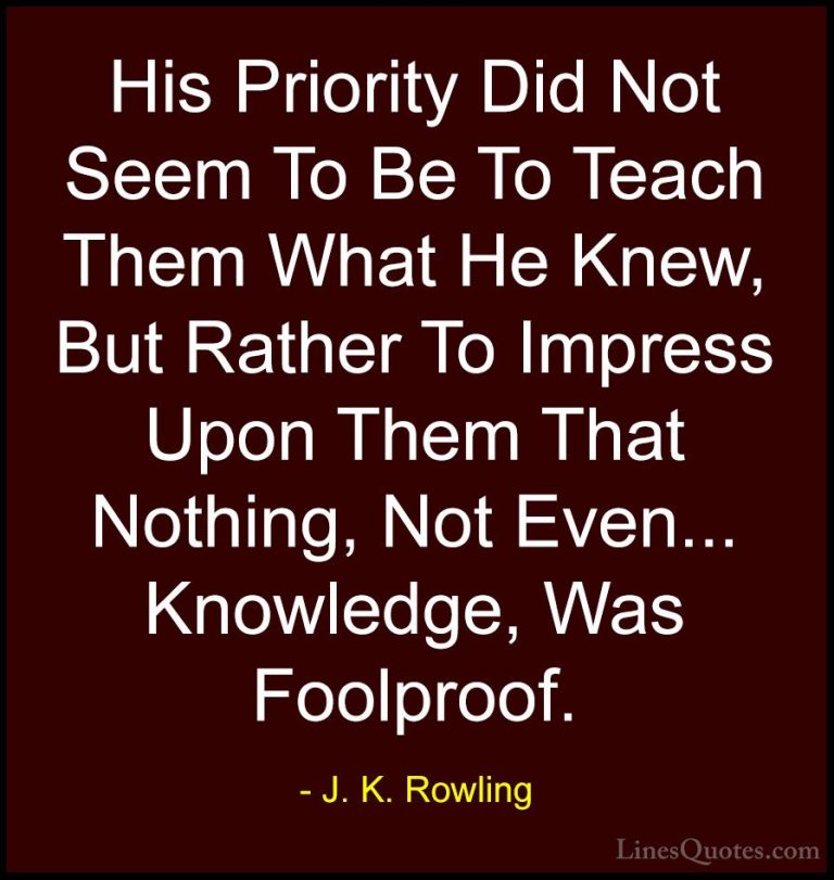 J. K. Rowling Quotes (194) - His Priority Did Not Seem To Be To T... - QuotesHis Priority Did Not Seem To Be To Teach Them What He Knew, But Rather To Impress Upon Them That Nothing, Not Even... Knowledge, Was Foolproof.