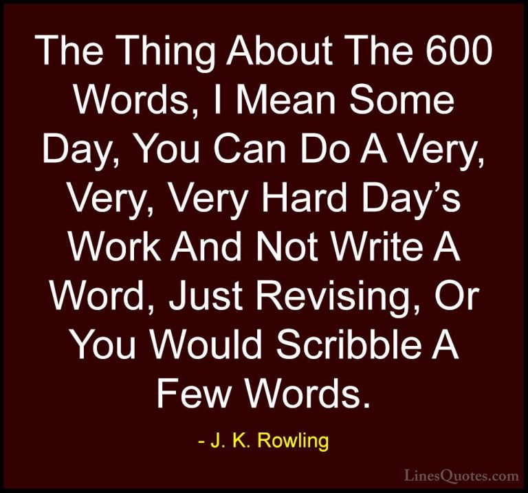 J. K. Rowling Quotes (198) - The Thing About The 600 Words, I Mea... - QuotesThe Thing About The 600 Words, I Mean Some Day, You Can Do A Very, Very, Very Hard Day's Work And Not Write A Word, Just Revising, Or You Would Scribble A Few Words.