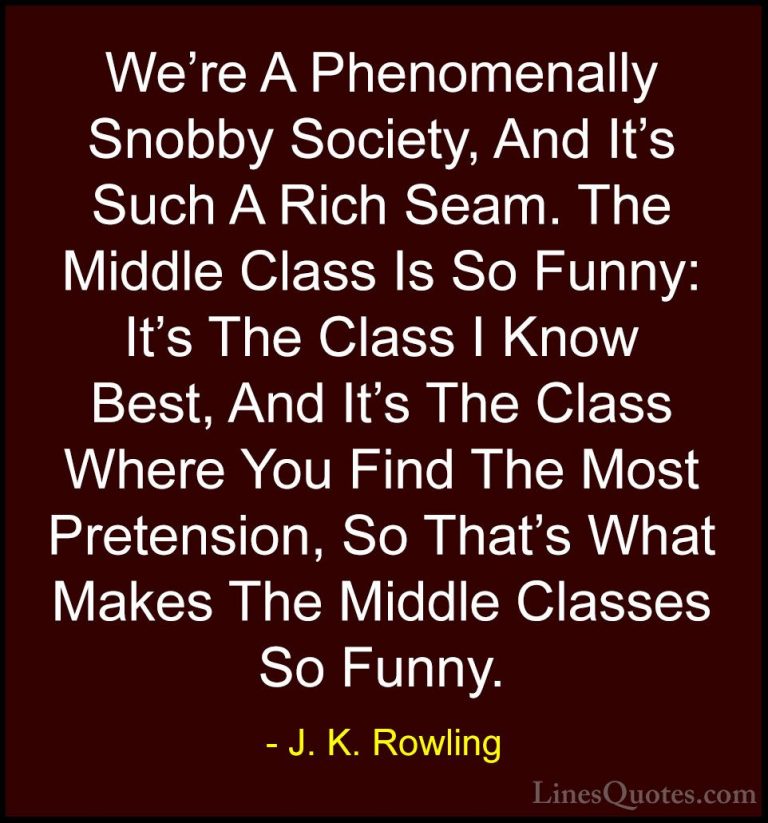 J. K. Rowling Quotes (205) - We're A Phenomenally Snobby Society,... - QuotesWe're A Phenomenally Snobby Society, And It's Such A Rich Seam. The Middle Class Is So Funny: It's The Class I Know Best, And It's The Class Where You Find The Most Pretension, So That's What Makes The Middle Classes So Funny.